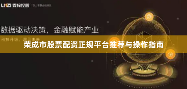 荣成市股票配资正规平台推荐与操作指南